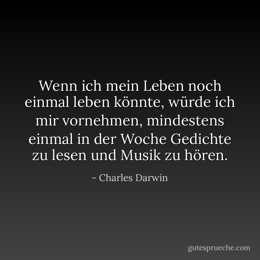 Wenn ich mein Leben noch einmal leben könnte, würde ich mir vornehmen, mindestens einmal in der Woche Gedichte zu lesen und Musik zu hören. - Charles Darwin<