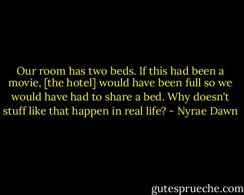 Our room has two beds. If this had been a movie, [the hotel] would have been full so we would have had to share a bed. Why doesn't stuff like that happen in real life? - Nyrae Dawn
