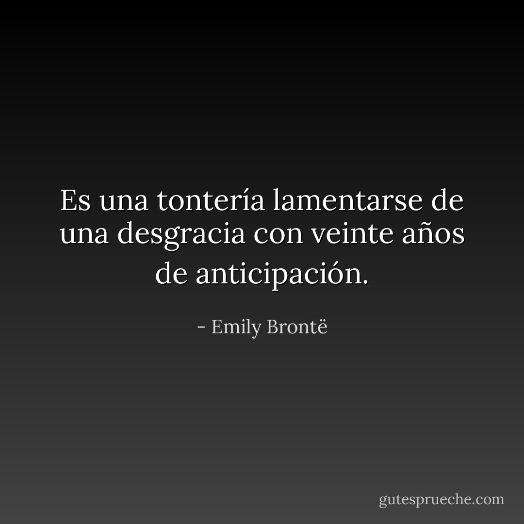 Es una tontería lamentarse de una desgracia con veinte años de anticipación. - Emily Brontë