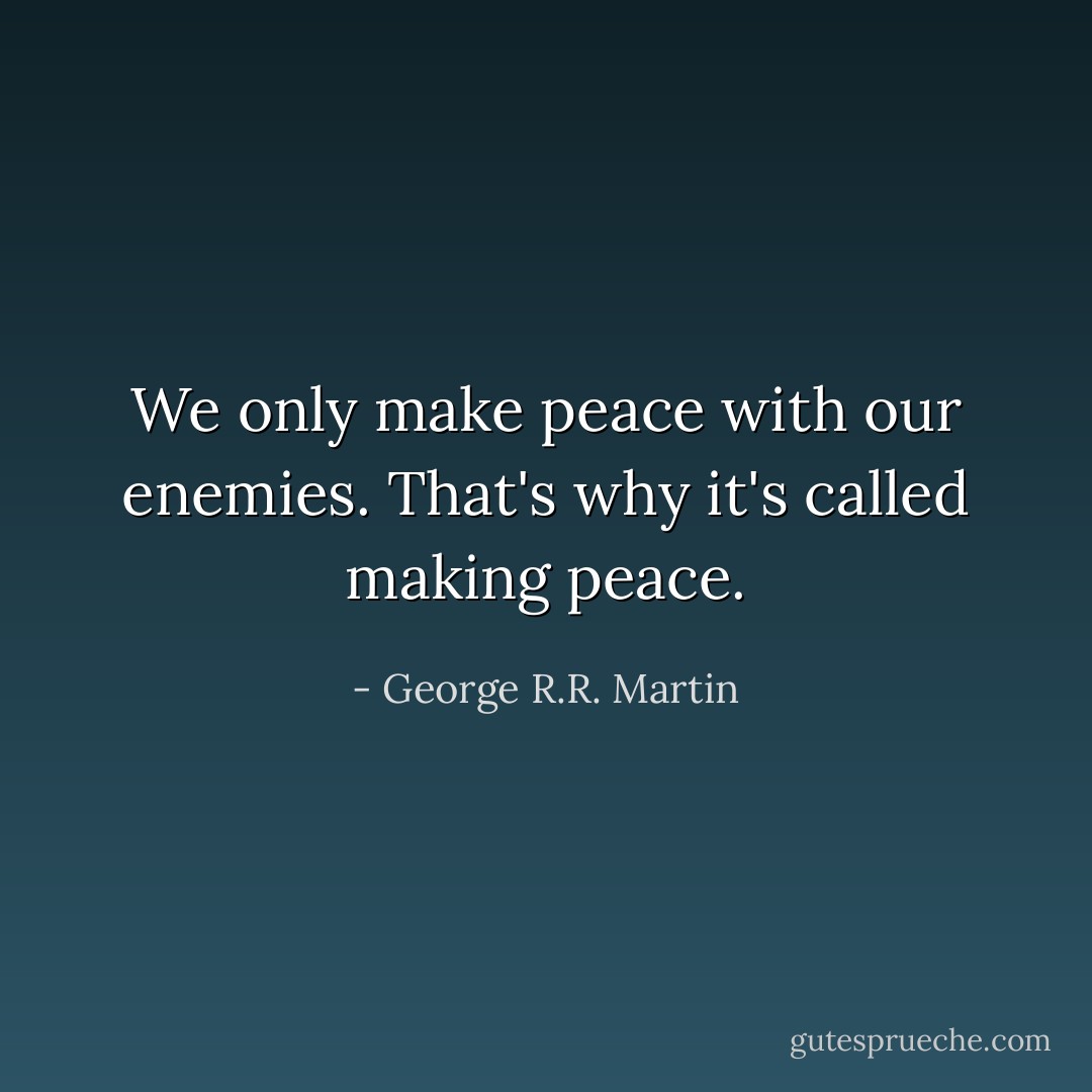 We only make peace with our enemies. That's why it's called making peace. - George R.R. Martin