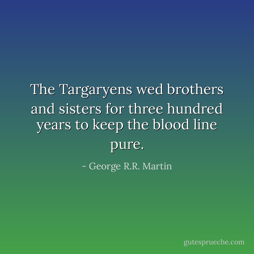 The Targaryens wed brothers and sisters for three hundred years to keep the blood line pure. - George R.R. Martin