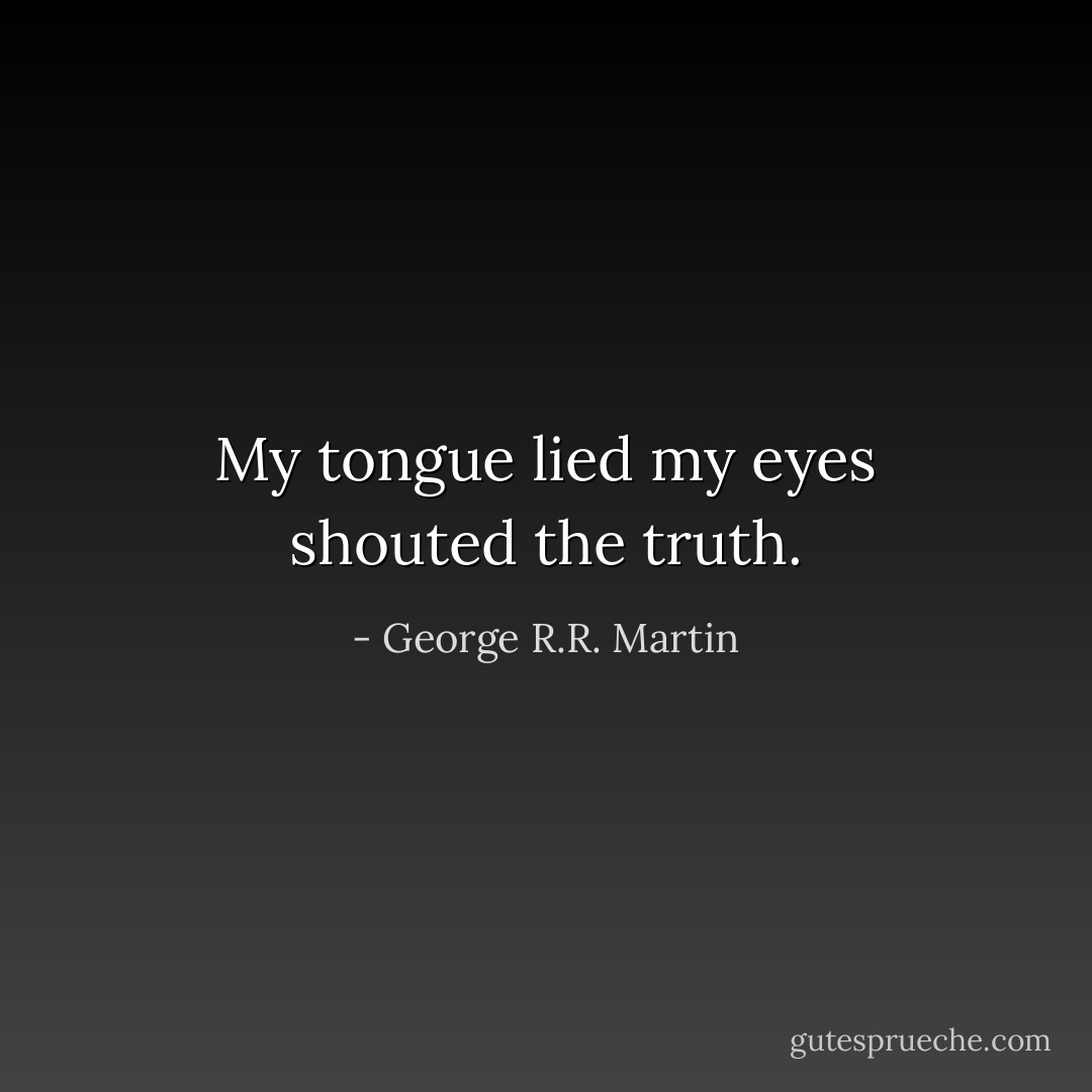 My tongue lied my eyes shouted the truth. - George R.R. Martin