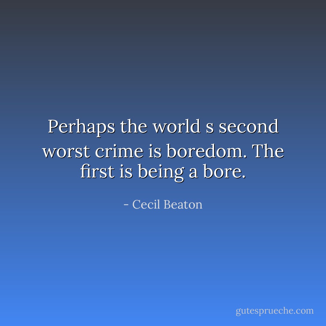 Perhaps the world s second worst crime is boredom. The first is being a bore. - Cecil Beaton