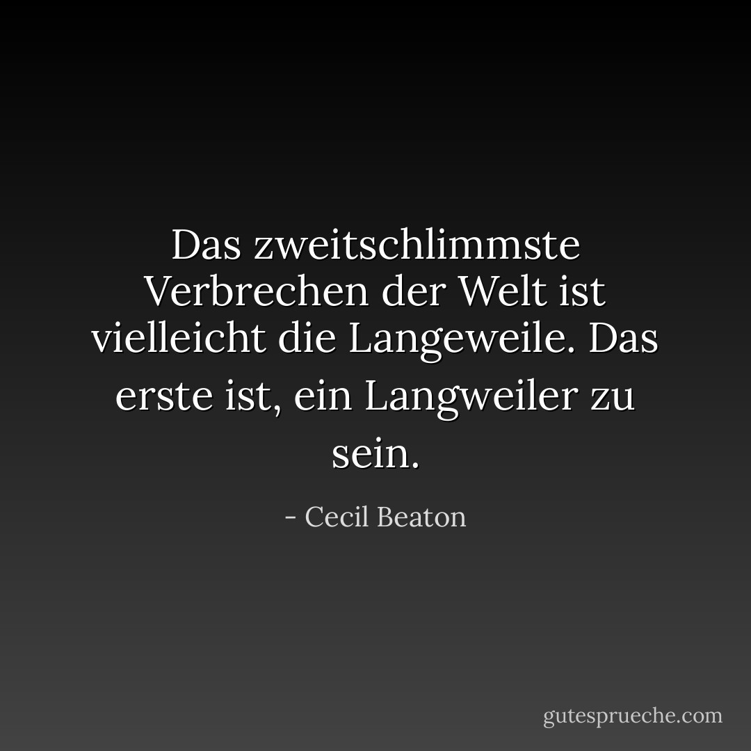 Das zweitschlimmste Verbrechen der Welt ist vielleicht die Langeweile. Das erste ist, ein Langweiler zu sein. - Cecil Beaton<