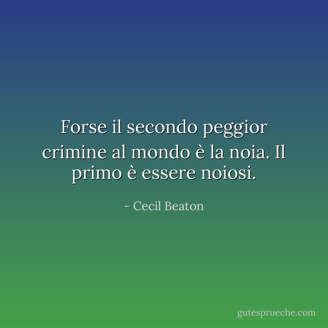 Forse il secondo peggior crimine al mondo è la noia. Il primo è essere noiosi. - Cecil Beaton