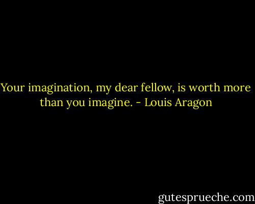 Your imagination, my dear fellow, is worth more than you imagine. - Louis Aragon