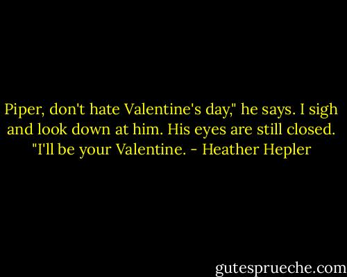 Piper, don't hate Valentine's day," he says. I sigh and look down at him. His eyes are still closed. "I'll be your Valentine. - Heather Hepler