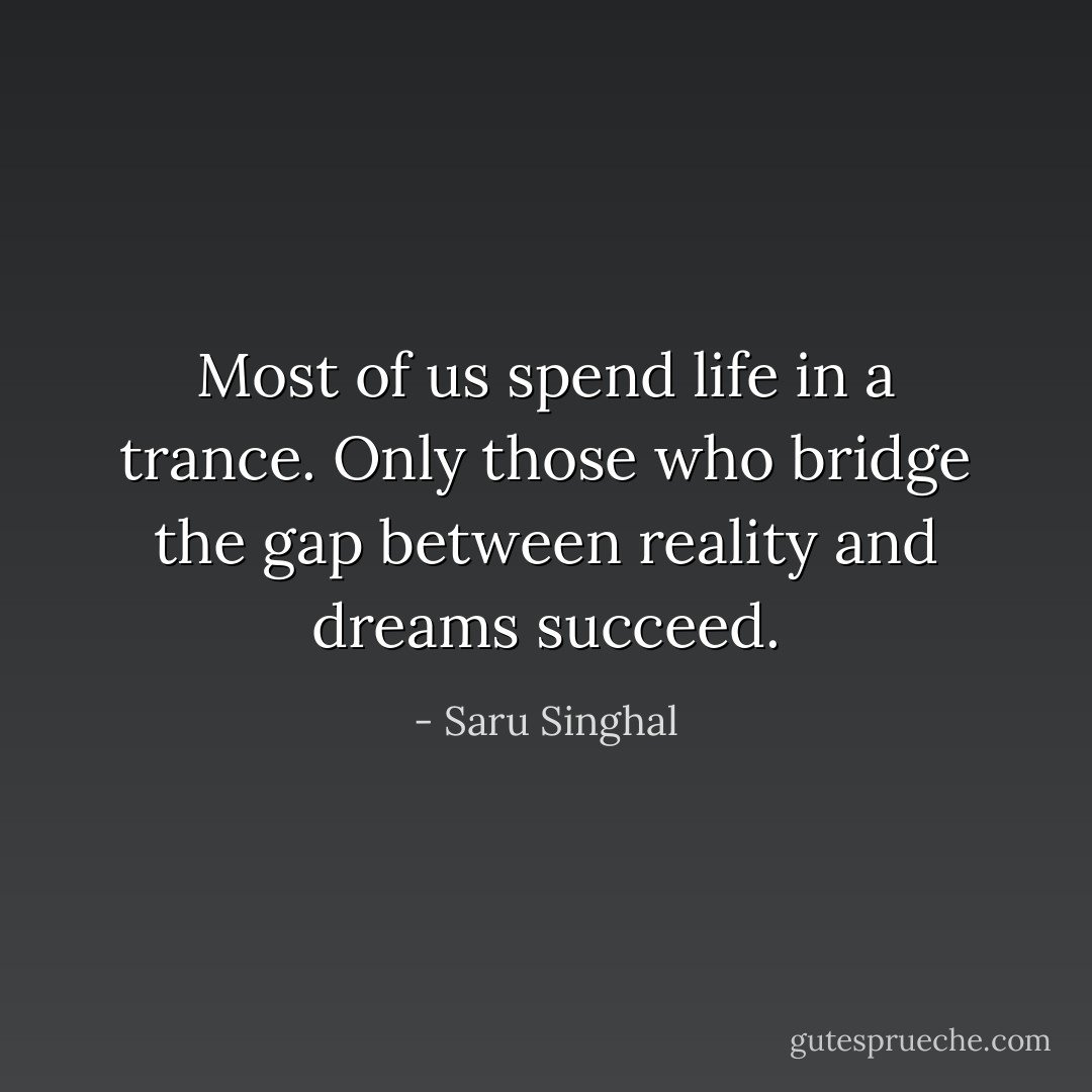Most of us spend life in a trance. Only those who bridge the gap between reality and dreams succeed. - Saru Singhal