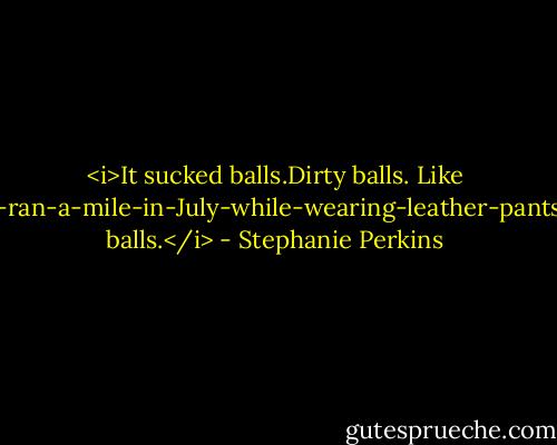 <i>It sucked balls.Dirty balls. Like I-ran-a-mile-in-July-while-wearing-leather-pants balls.</i> - Stephanie Perkins