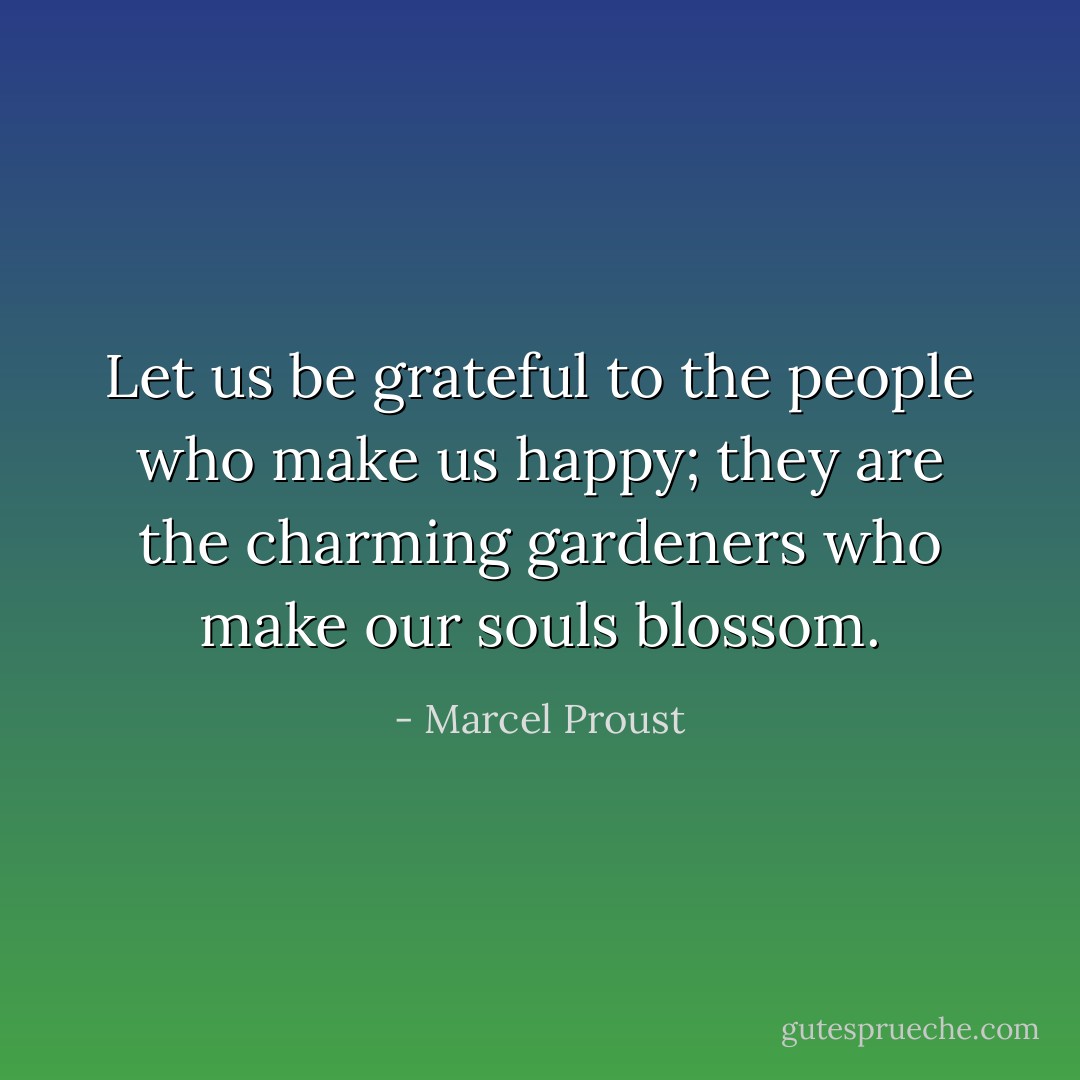 Let us be grateful to the people who make us happy; they are the charming gardeners who make our souls blossom. - Marcel Proust
