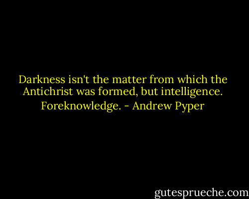 Darkness isn't the matter from which the Antichrist was formed, but intelligence. Foreknowledge. - Andrew Pyper
