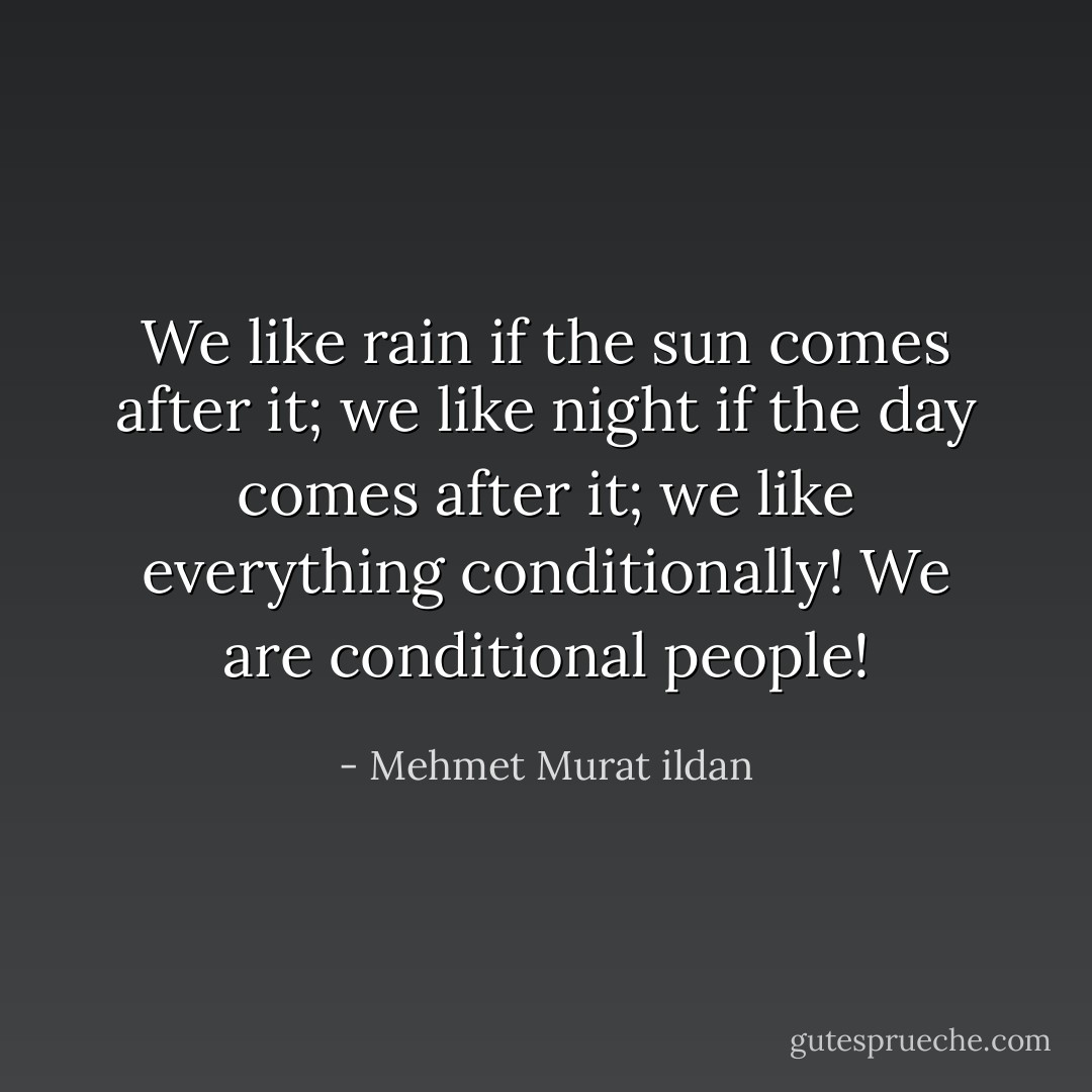 We like rain if the sun comes after it; we like night if the day comes after it; we like everything conditionally! We are conditional people! - Mehmet Murat ildan