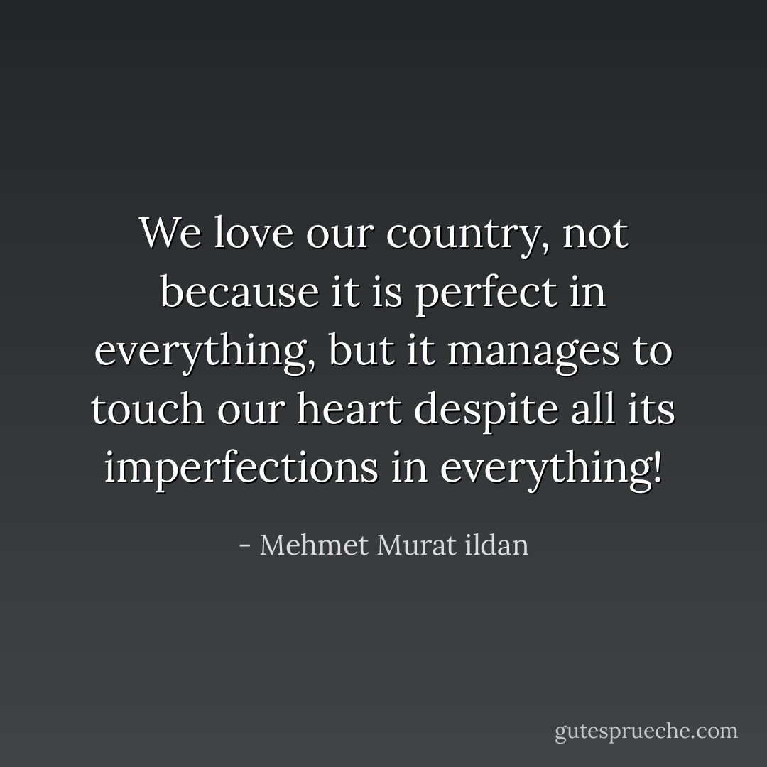 We love our country, not because it is perfect in everything, but it manages to touch our heart despite all its imperfections in everything! - Mehmet Murat ildan