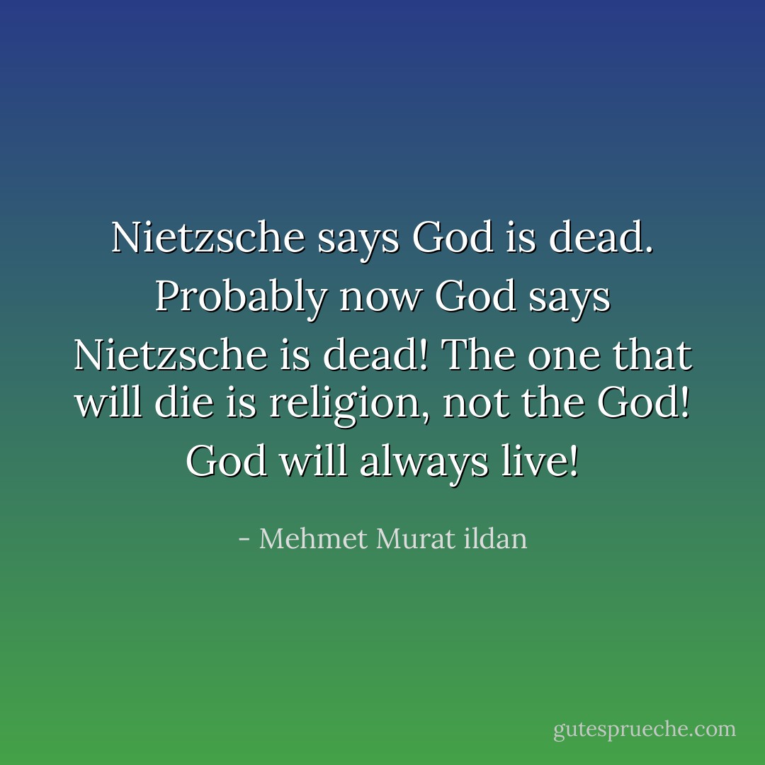 Nietzsche says God is dead. Probably now God says Nietzsche is dead! The one that will die is religion, not the God! God will always live! - Mehmet Murat ildan