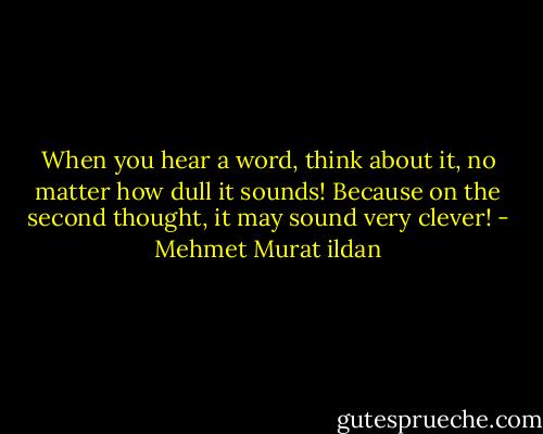 When you hear a word, think about it, no matter how dull it sounds! Because on the second thought, it may sound very clever! - Mehmet Murat ildan