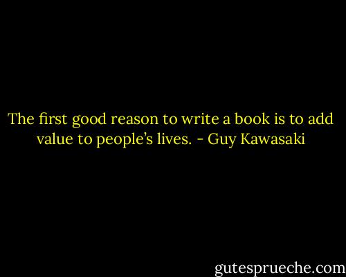 The first good reason to write a book is to add value to people’s lives. - Guy Kawasaki