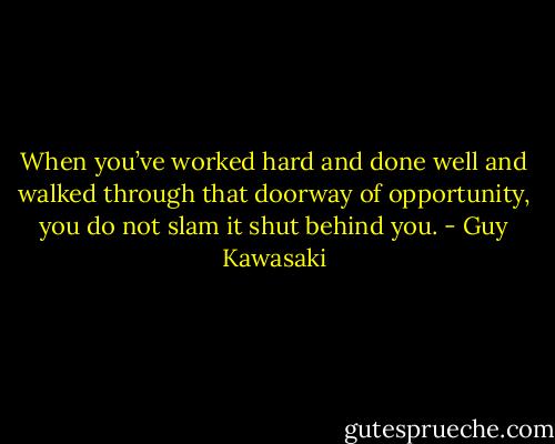 When you’ve worked hard and done well and walked through that doorway of opportunity, you do not slam it shut behind you. - Guy Kawasaki