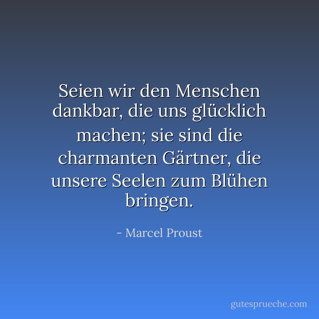 Seien wir den Menschen dankbar, die uns glücklich machen; sie sind die charmanten Gärtner, die unsere Seelen zum Blühen bringen. - Marcel Proust<