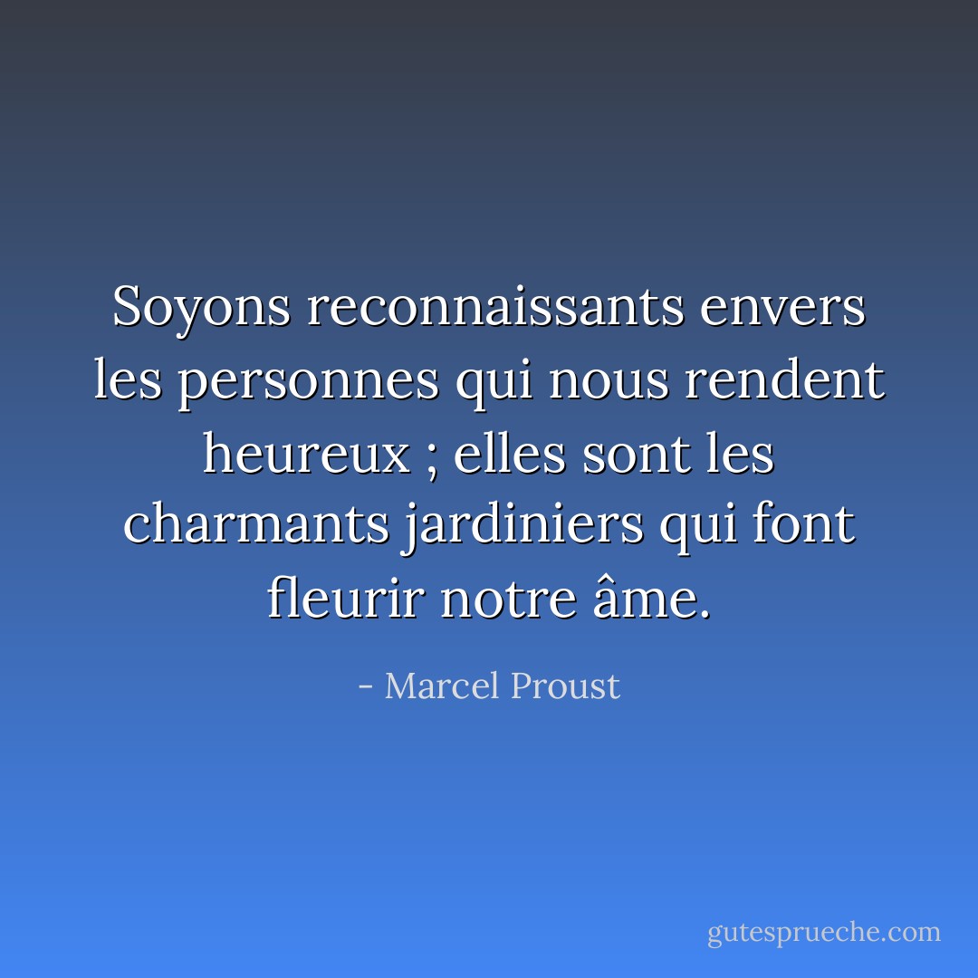 Soyons reconnaissants envers les personnes qui nous rendent heureux ; elles sont les charmants jardiniers qui font fleurir notre âme. - Marcel Proust