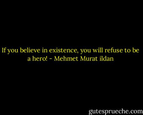 If you believe in existence, you will refuse to be a hero! - Mehmet Murat ildan