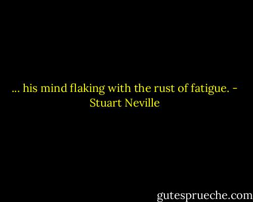 ... his mind flaking with the rust of fatigue. - Stuart Neville