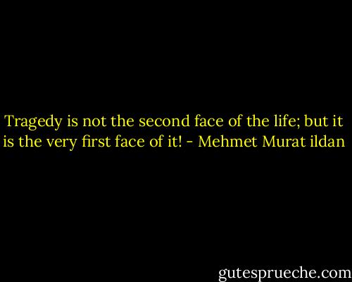 Tragedy is not the second face of the life; but it is the very first face of it! - Mehmet Murat ildan