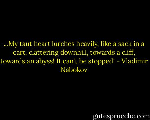 ...My taut heart<br />lurches heavily, like a sack in a cart, clattering<br />downhill, towards a cliff, towards an abyss!<br />It can't be stopped! - Vladimir Nabokov