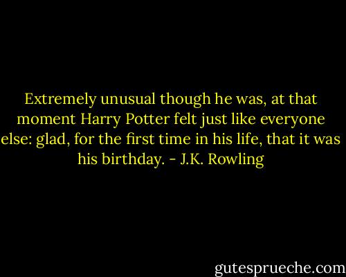 Extremely unusual though he was, at that moment Harry Potter felt just like everyone else: glad, for the first time in his life, that it was his birthday. - J.K. Rowling