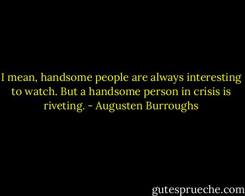I mean, handsome people are always interesting to watch. But a handsome person in crisis is riveting. - Augusten Burroughs