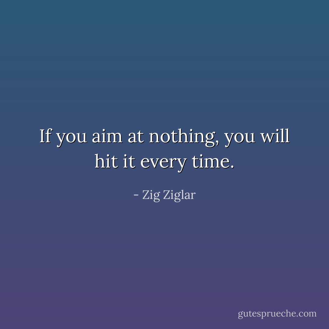 If you aim at nothing, you will hit it every time. - Zig Ziglar