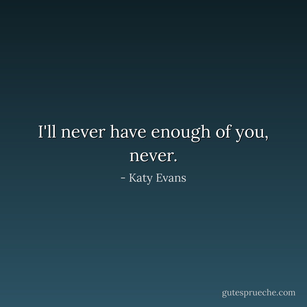 I'll never have enough of you, never. - Katy Evans