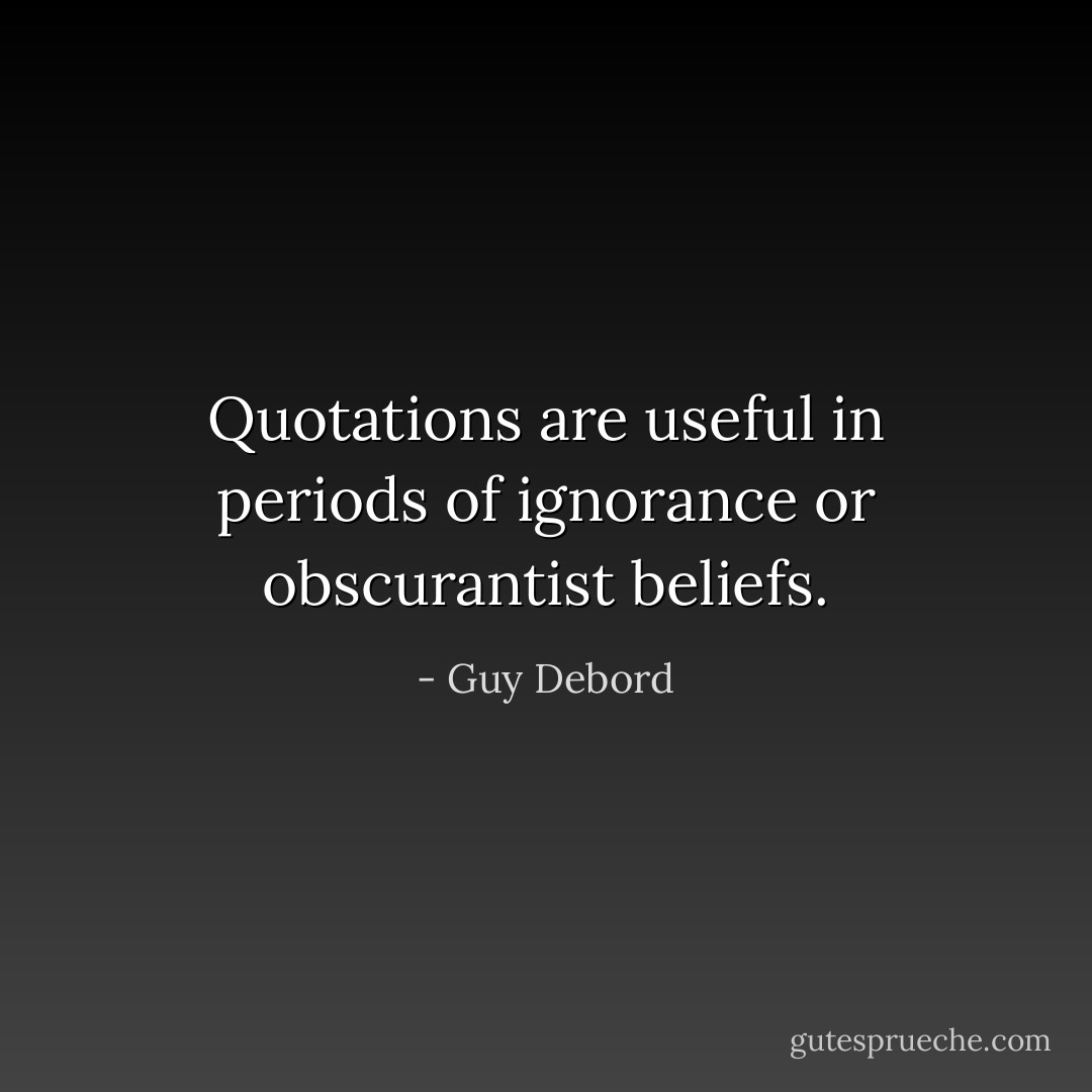 Quotations are useful in periods of ignorance or obscurantist beliefs. - Guy Debord