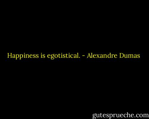 Happiness is egotistical. - Alexandre Dumas