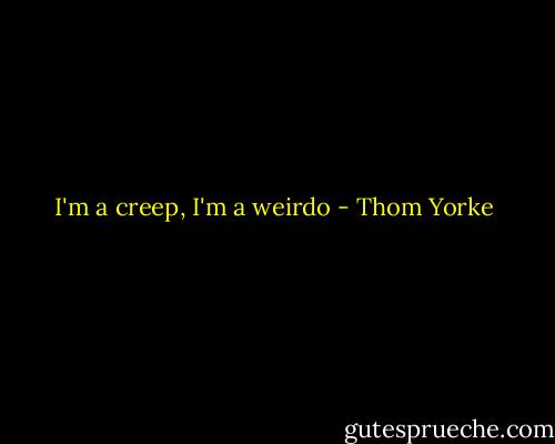I'm a creep, I'm a weirdo - Thom Yorke