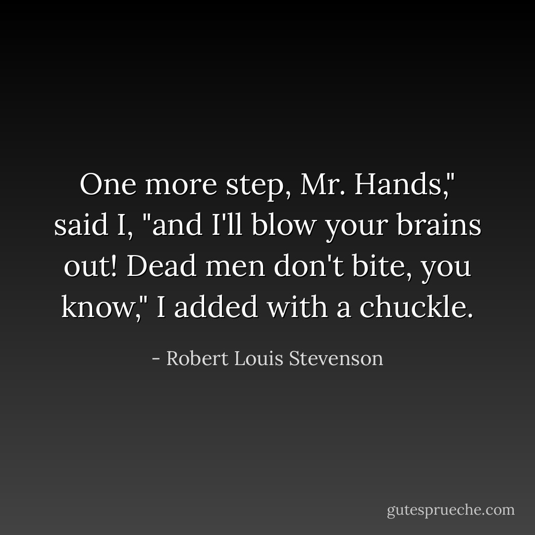 One more step, Mr. Hands," said I, "and I'll blow your brains out! Dead men don't bite, you know," I added with a chuckle. - Robert Louis Stevenson