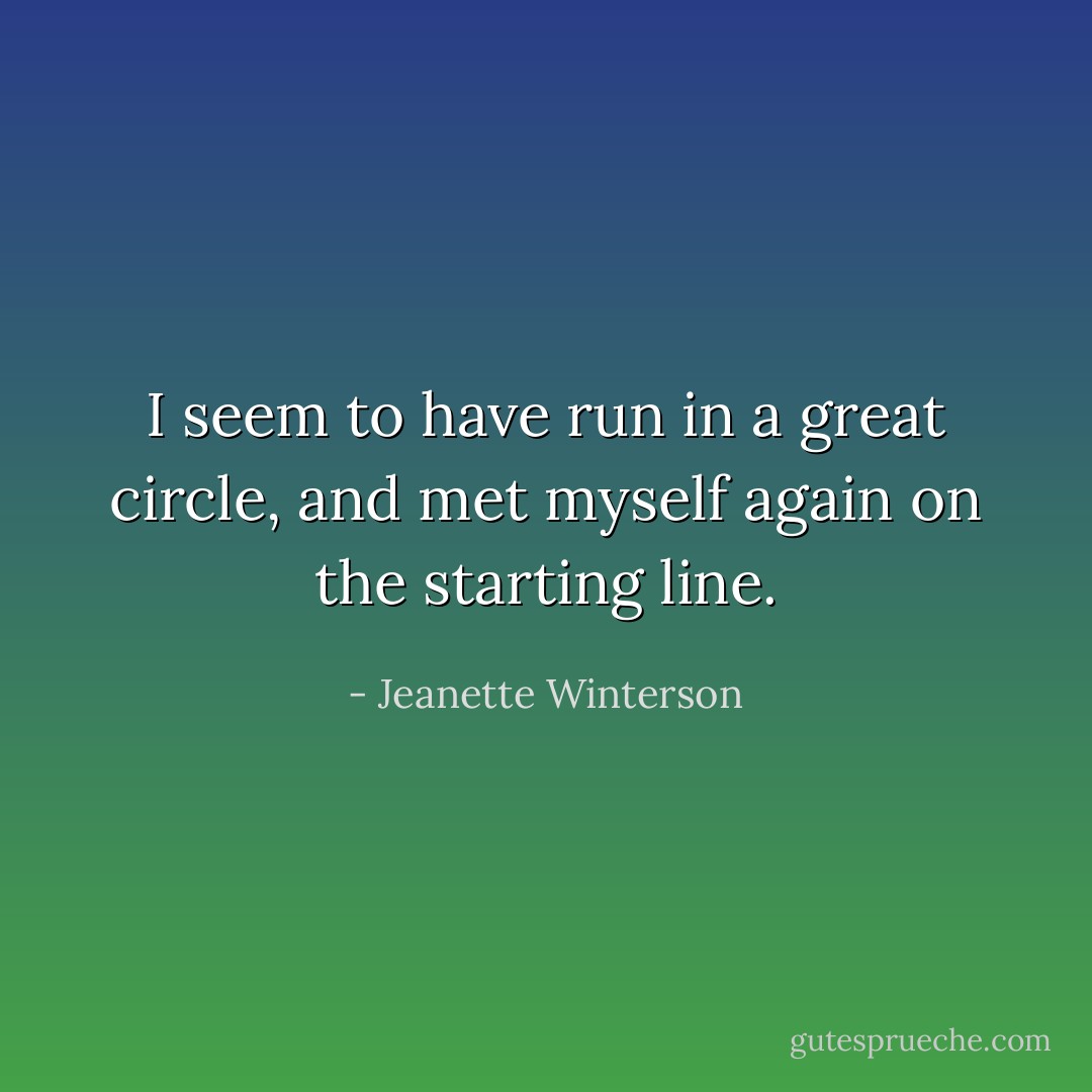 I seem to have run in a great circle, and met myself again on the starting line. - Jeanette Winterson