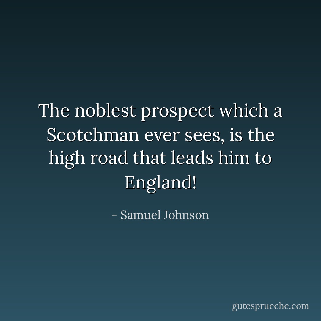 The noblest prospect which a Scotchman ever sees, is the high road that leads him to England! - Samuel Johnson