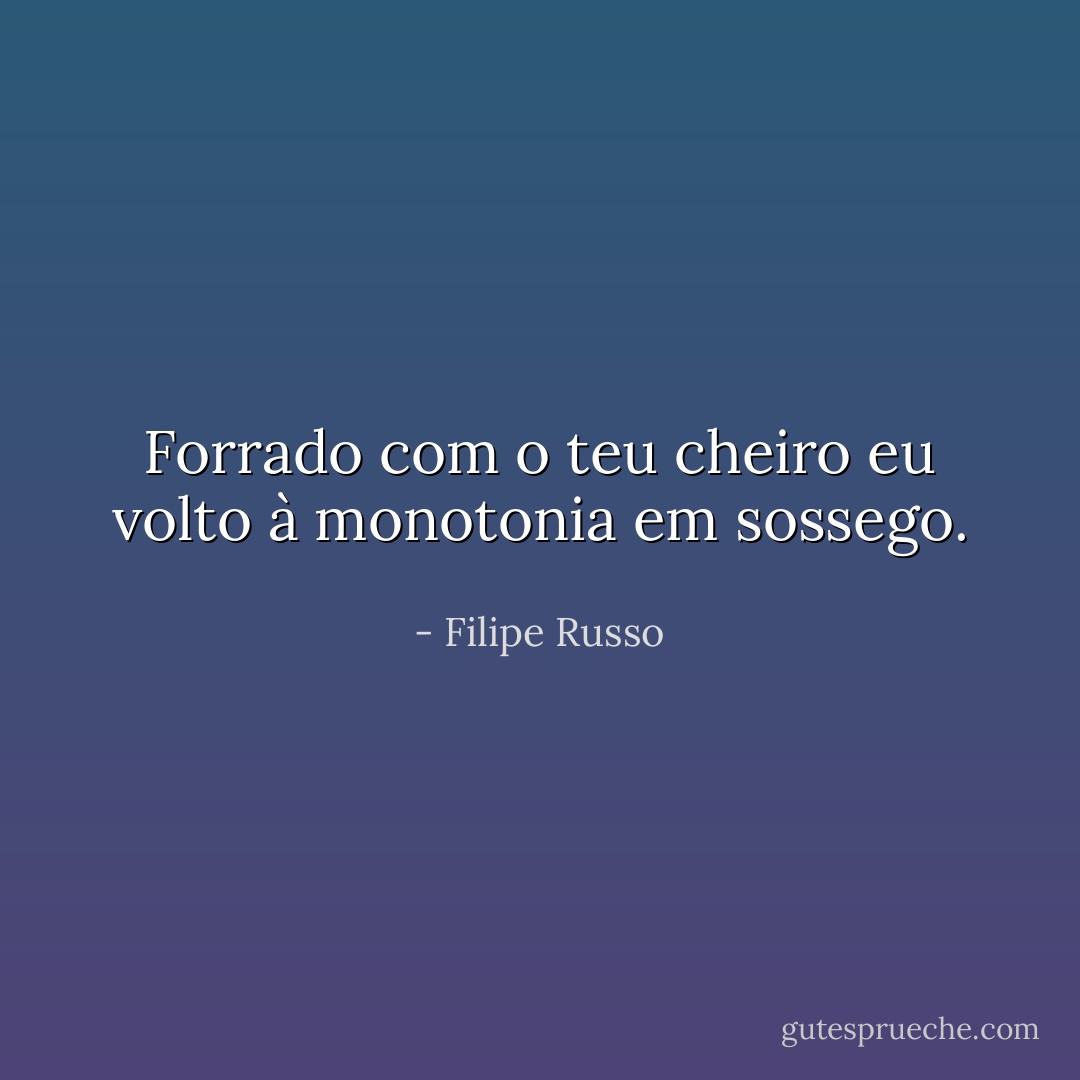 Forrado com o teu cheiro eu volto à monotonia em sossego. - Filipe Russo