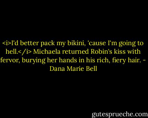 <i>I'd better pack my bikini, 'cause I'm going to hell.</i> Michaela returned Robin's kiss with fervor, burying her hands in his rich, fiery hair. - Dana Marie Bell