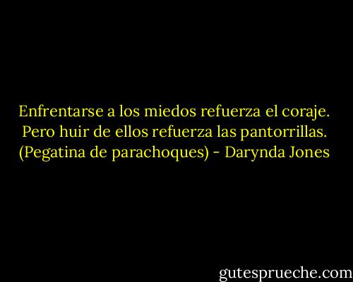 Enfrentarse a los miedos refuerza el coraje.<br />Pero huir de ellos refuerza las pantorrillas.<br />(Pegatina de parachoques) - Darynda Jones