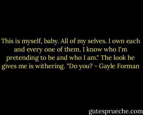 This is myself, baby. All of my selves. I own each and every one of them. I know who I'm pretending to be and who I am." The look he gives me is withering. "Do you? - Gayle Forman