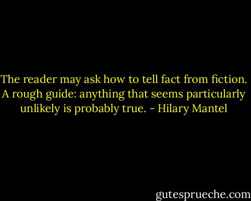 The reader may ask how to tell fact from fiction. A rough guide: anything that seems particularly unlikely is probably true. - Hilary Mantel