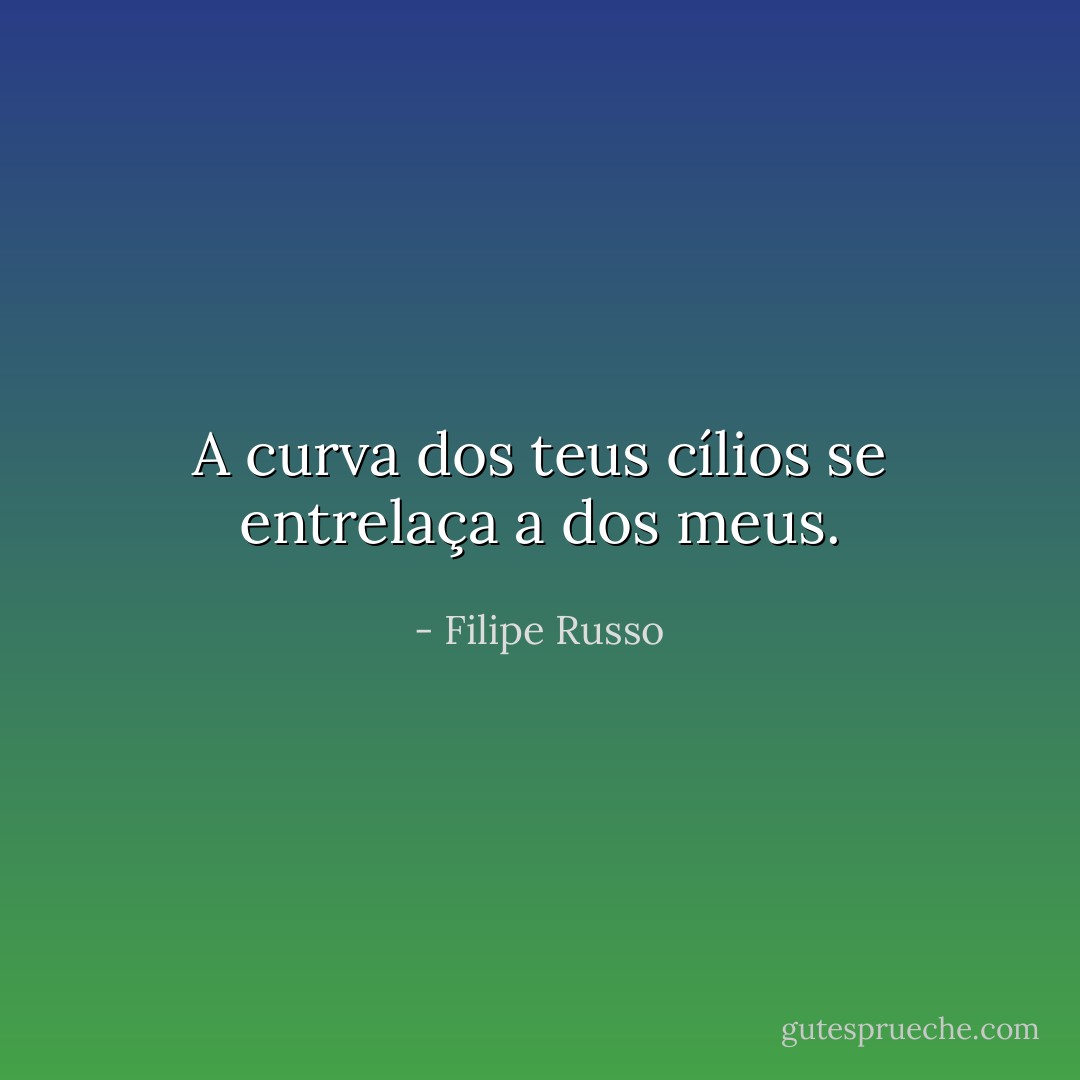 A curva dos teus cílios se entrelaça a dos meus. - Filipe Russo