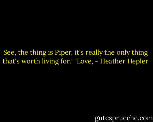 See, the thing is Piper, it's really the only thing that's worth living for."<br />"Love, - Heather Hepler