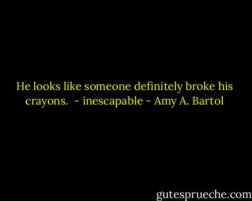 He looks like someone definitely broke his crayons.<br /><br />- inescapable - Amy A. Bartol