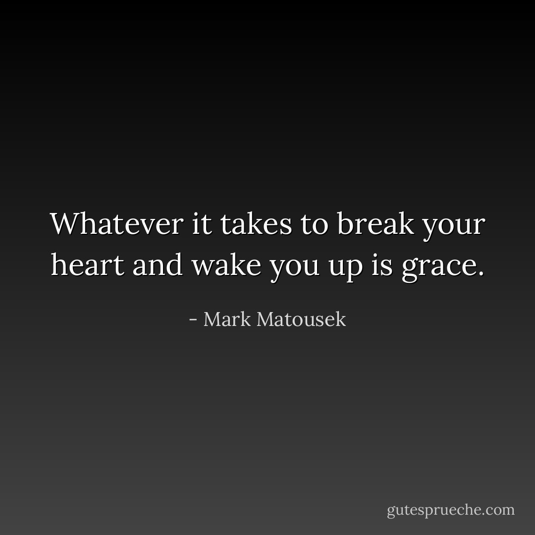 Whatever it takes to break your heart and wake you up is grace. - Mark Matousek