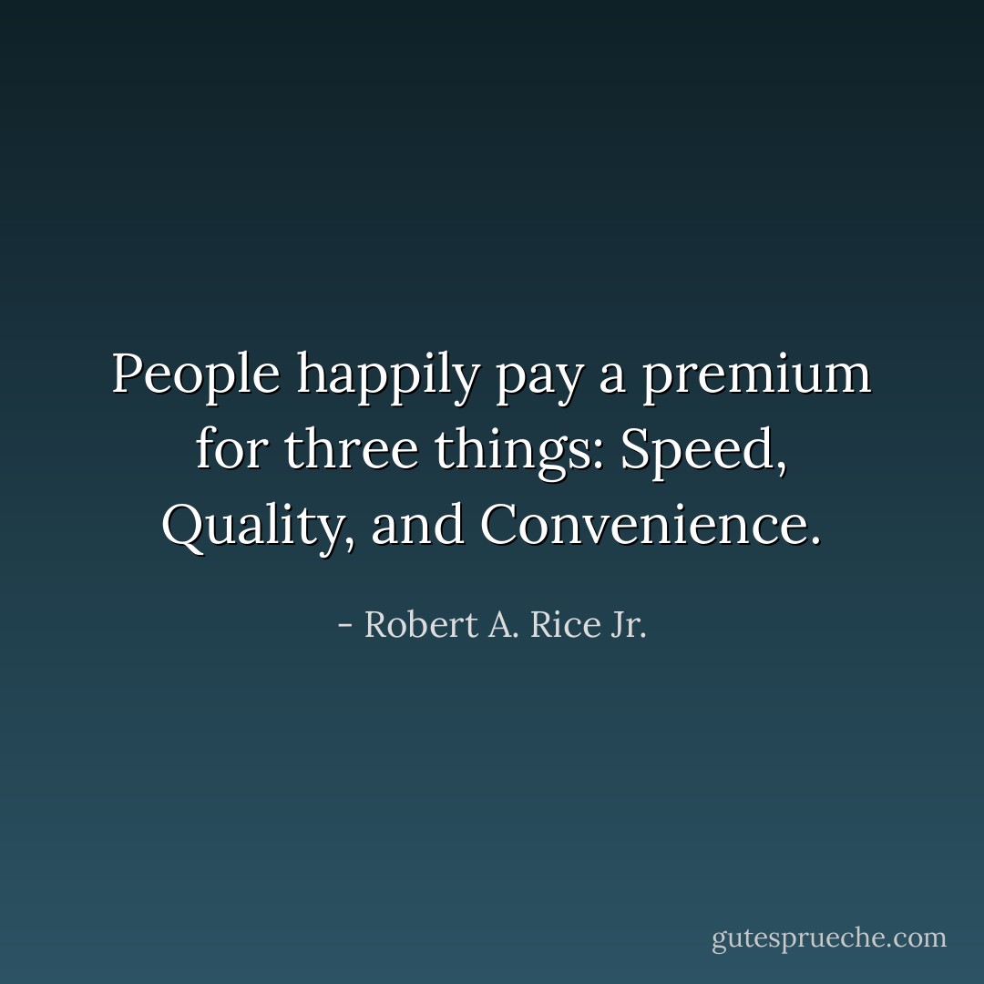 People happily pay a premium for three things: Speed, Quality, and Convenience. - Robert A. Rice Jr.