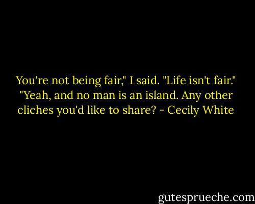 You're not being fair," I said.<br />"Life isn't fair."<br />"Yeah, and no man is an island. Any other cliches you'd like to share? - Cecily White