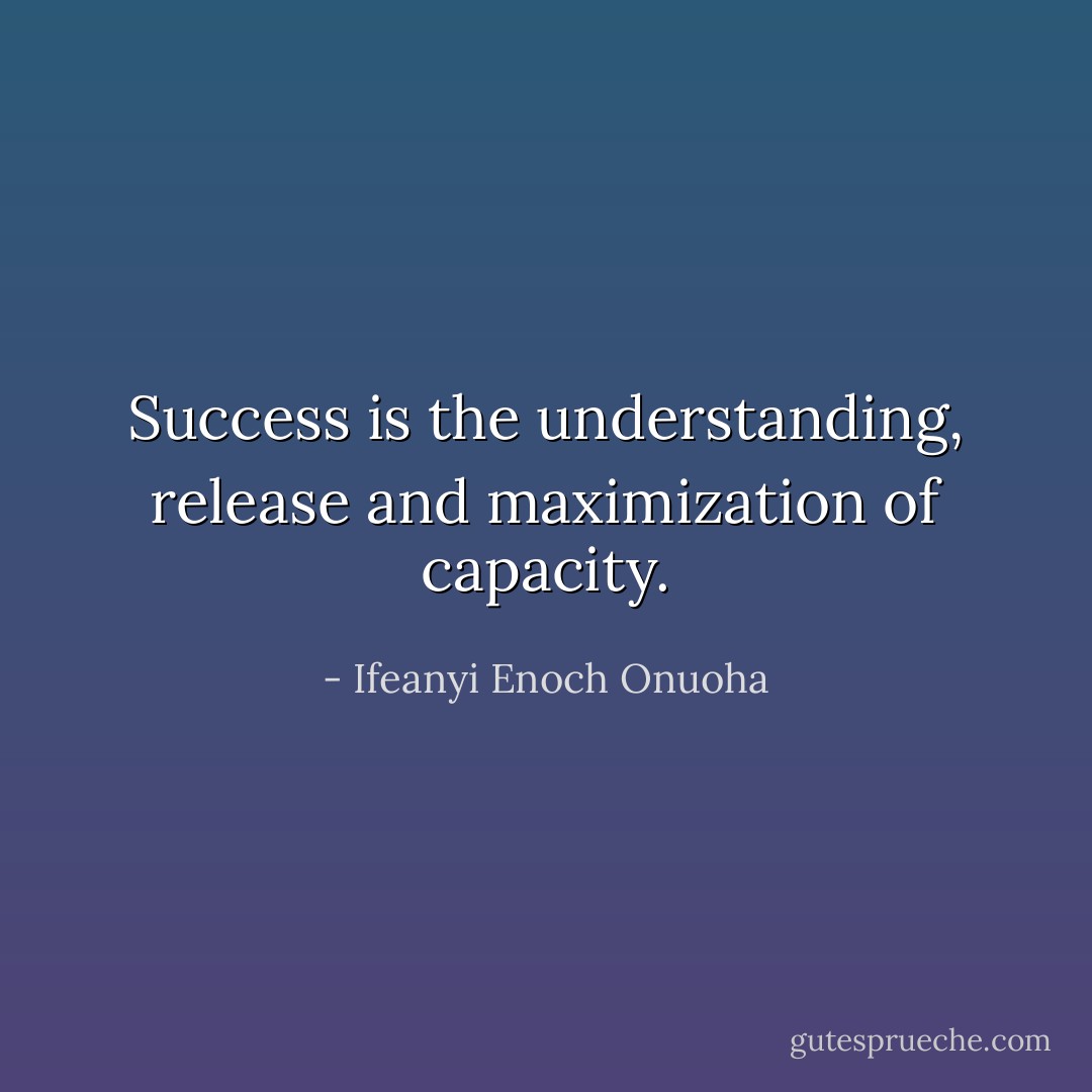 Success is the understanding, release and maximization of capacity. - Ifeanyi Enoch Onuoha