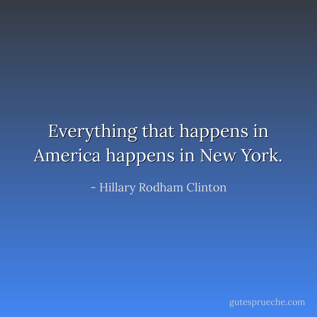 Everything that happens in America happens in New York. - Hillary Rodham Clinton